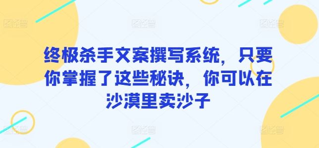 终极杀手文案撰写系统，只要你掌握了这些秘诀，你可以在沙漠里卖沙子