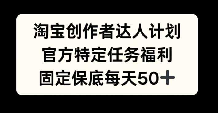 淘宝创作者达人计划，官方特定任务福利，固定保底每天50+【揭秘】