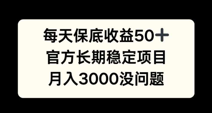 每天收益保底50+，官方长期稳定项目，月入3000没问题【揭秘】