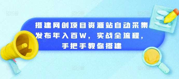 搭建网创项目资源站自动采集发布年入百W，实战全流程，手把手教你搭建【揭秘】